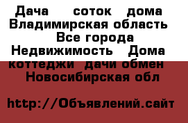 Дача 8,5 соток.2 дома. Владимирская область. - Все города Недвижимость » Дома, коттеджи, дачи обмен   . Новосибирская обл.